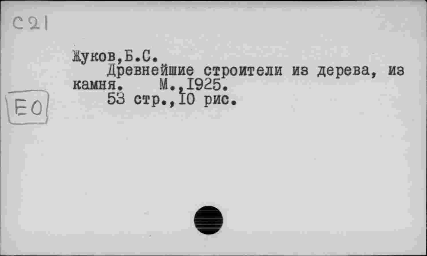 ﻿Куков,Б.С.
Древнейшие строители из дерева, из камня. М.,1925.
53 стр.,10 рис.